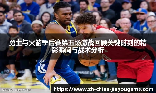 勇士与火箭季后赛第五场激战回顾关键时刻的精彩瞬间与战术分析