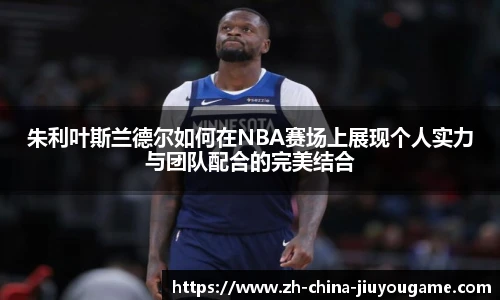 朱利叶斯兰德尔如何在NBA赛场上展现个人实力与团队配合的完美结合