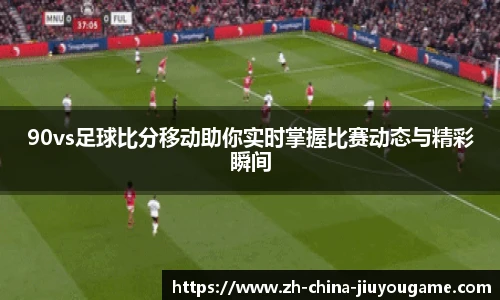 90vs足球比分移动助你实时掌握比赛动态与精彩瞬间