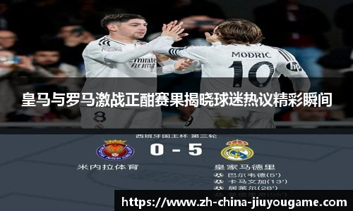 皇马与罗马激战正酣赛果揭晓球迷热议精彩瞬间