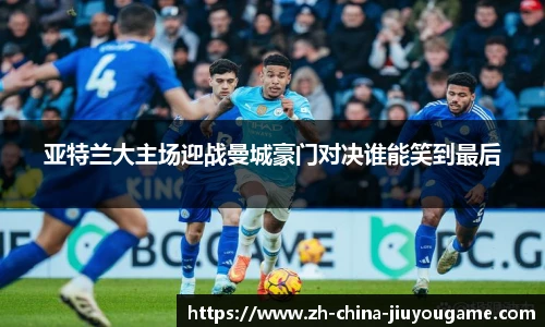 亚特兰大主场迎战曼城豪门对决谁能笑到最后