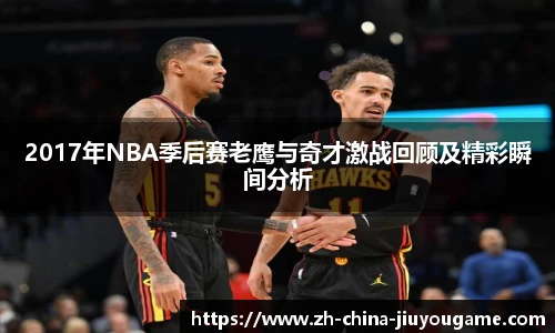 2017年NBA季后赛老鹰与奇才激战回顾及精彩瞬间分析
