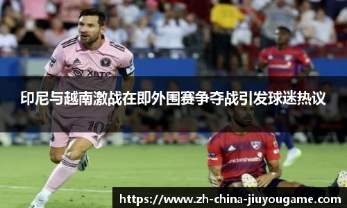 印尼与越南激战在即外围赛争夺战引发球迷热议