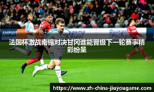 法国杯激战南锡对决甘冈谁能晋级下一轮赛事精彩纷呈