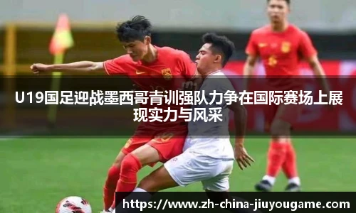 U19国足迎战墨西哥青训强队力争在国际赛场上展现实力与风采
