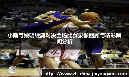 小斯与姚明经典对决全场比赛录像回顾与精彩瞬间分析