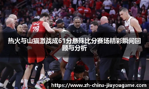 热火与山猫激战成61分悬殊比分赛场精彩瞬间回顾与分析