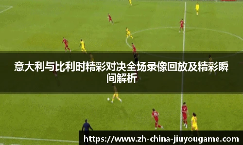 意大利与比利时精彩对决全场录像回放及精彩瞬间解析