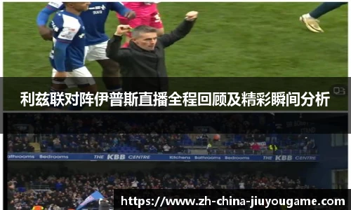 利兹联对阵伊普斯直播全程回顾及精彩瞬间分析