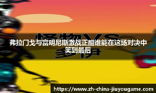 弗拉门戈与富明尼斯激战正酣谁能在这场对决中笑到最后