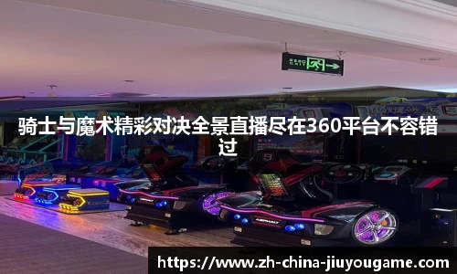 骑士与魔术精彩对决全景直播尽在360平台不容错过
