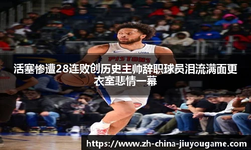 活塞惨遭28连败创历史主帅辞职球员泪流满面更衣室悲情一幕